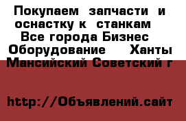 Покупаем  запчасти  и оснастку к  станкам. - Все города Бизнес » Оборудование   . Ханты-Мансийский,Советский г.